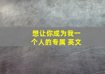 想让你成为我一个人的专属 英文